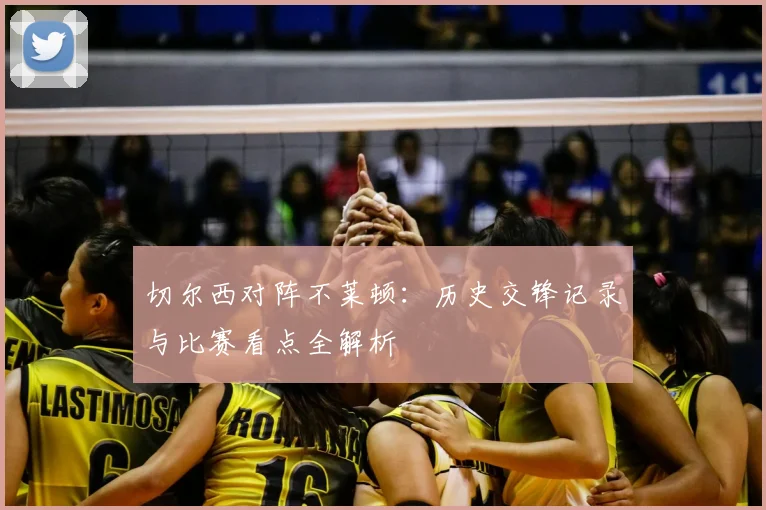 切尔西对阵不莱顿：历史交锋记录与比赛看点全解析
