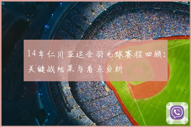 14年仁川亚运会羽毛球赛程回顾：关键战结果与看点分析