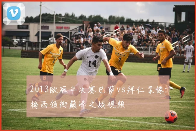 2013欧冠半决赛巴萨vs拜仁录像:梅西领衔巅峰之战视频