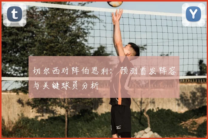 切尔西对阵伯恩利：预测首发阵容与关键球员分析