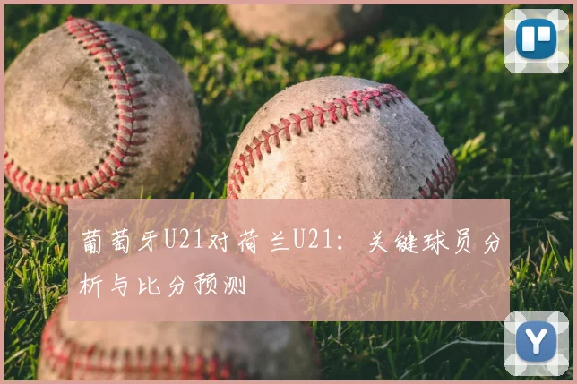 葡萄牙U21对荷兰U21：关键球员分析与比分预测