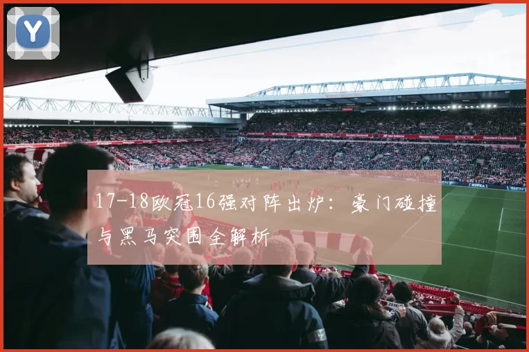 17-18欧冠16强对阵出炉：豪门碰撞与黑马突围全解析