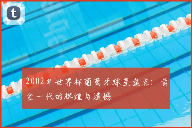 2002年世界杯葡萄牙球星盘点：黄金一代的辉煌与遗憾