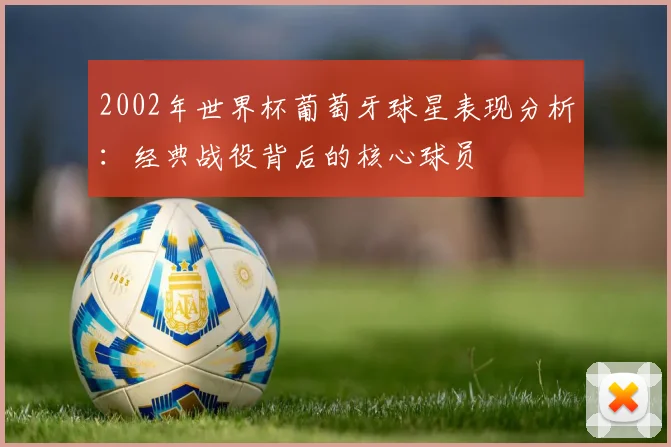 2002年世界杯葡萄牙球星表现分析：经典战役背后的核心球员