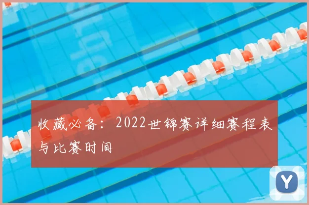 收藏必备：2022世锦赛详细赛程表与比赛时间