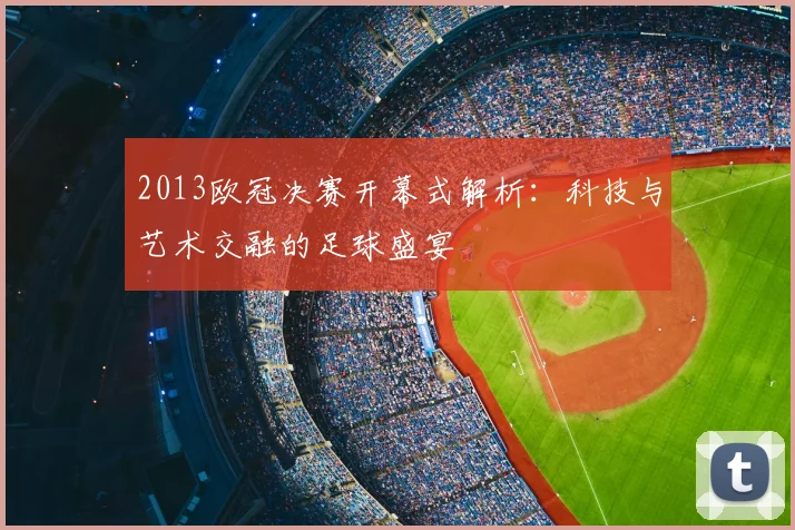 2013欧冠决赛开幕式解析：科技与艺术交融的足球盛宴