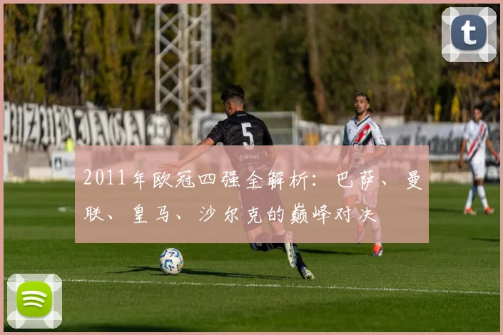2011年欧冠四强全解析：巴萨、曼联、皇马、沙尔克的巅峰对决
