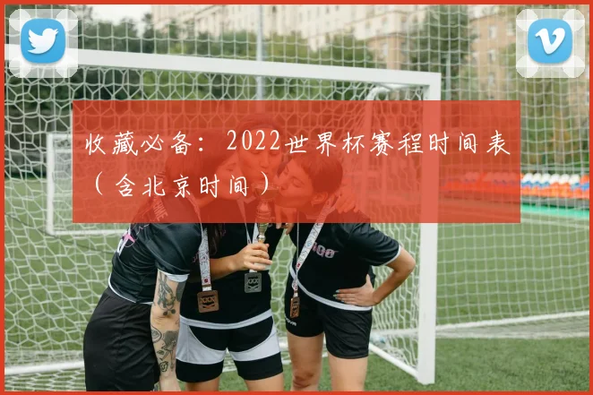 收藏必备：2022世界杯赛程时间表（含北京时间）