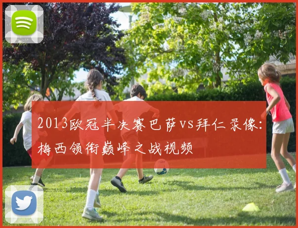 2013欧冠半决赛巴萨vs拜仁录像：梅西领衔巅峰之战视频