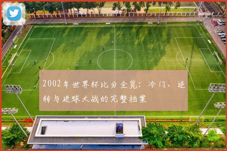 2002年世界杯比分全览：冷门、逆转与进球大战的完整档案