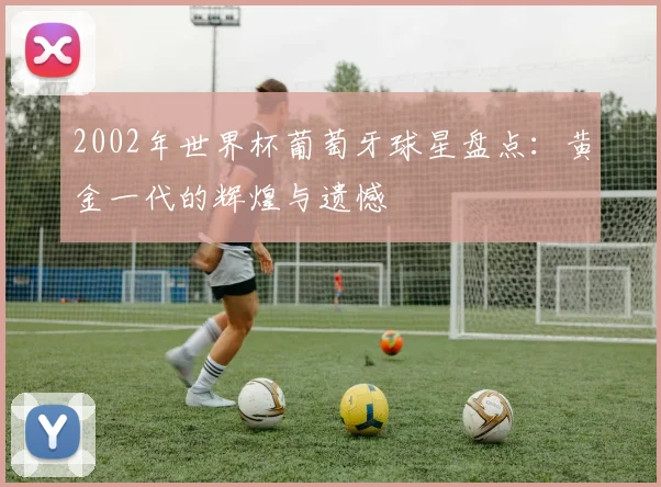 2002年世界杯葡萄牙球星盘点：黄金一代的辉煌与遗憾