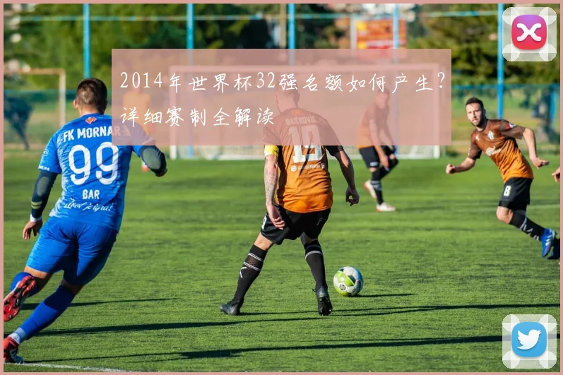 2014年世界杯32强名额如何产生？详细赛制全解读