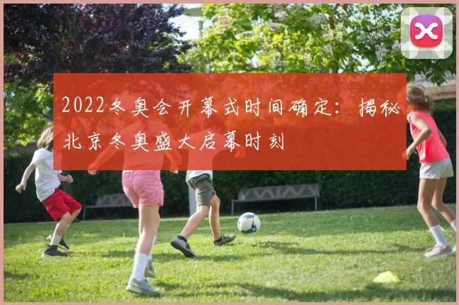 2022冬奥会开幕式时间确定：揭秘北京冬奥盛大启幕时刻