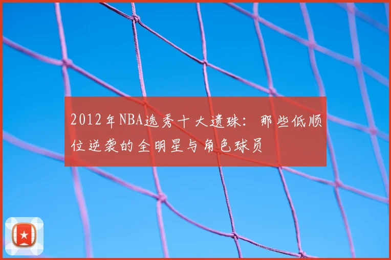 2012年NBA选秀十大遗珠：那些低顺位逆袭的全明星与角色球员