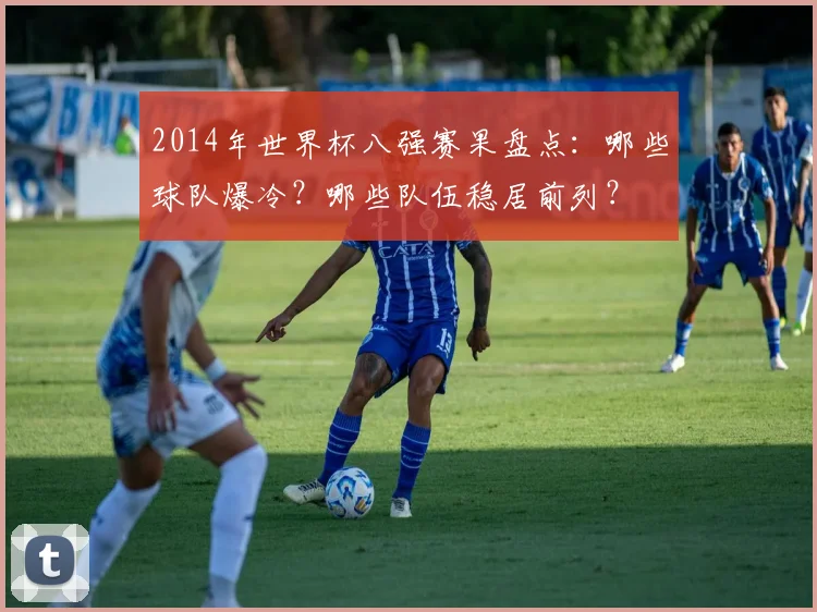 2014年世界杯八强赛果盘点：哪些球队爆冷？哪些队伍稳居前列？