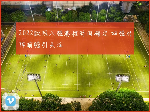 2022欧冠八强赛程时间确定 四强对阵前瞻引关注
