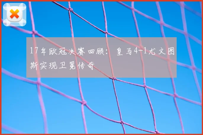 17年欧冠决赛回顾：皇马4-1尤文图斯实现卫冕传奇
