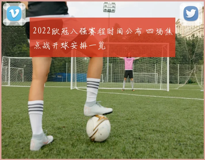 2022欧冠八强赛程时间公布 四场焦点战开球安排一览