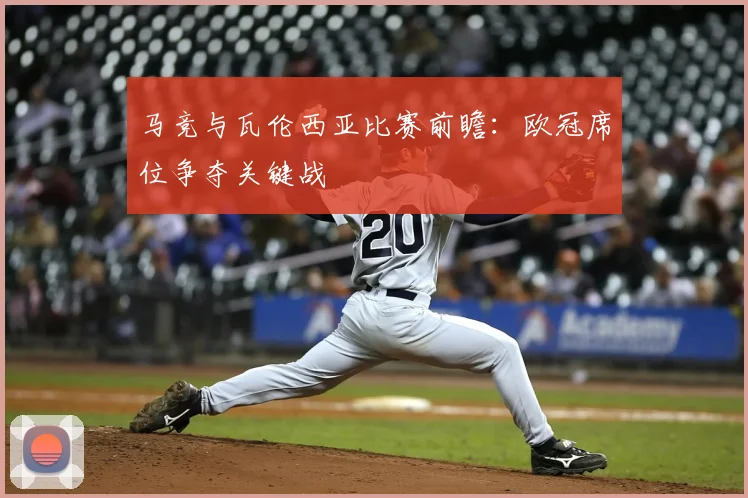 马竞与瓦伦西亚比赛前瞻：欧冠席位争夺关键战