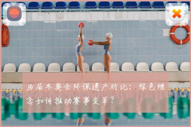 历届冬奥会环保遗产对比：绿色理念如何推动赛事变革？