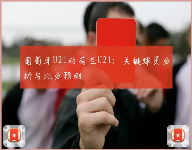 葡萄牙U21对荷兰U21：关键球员分析与比分预测