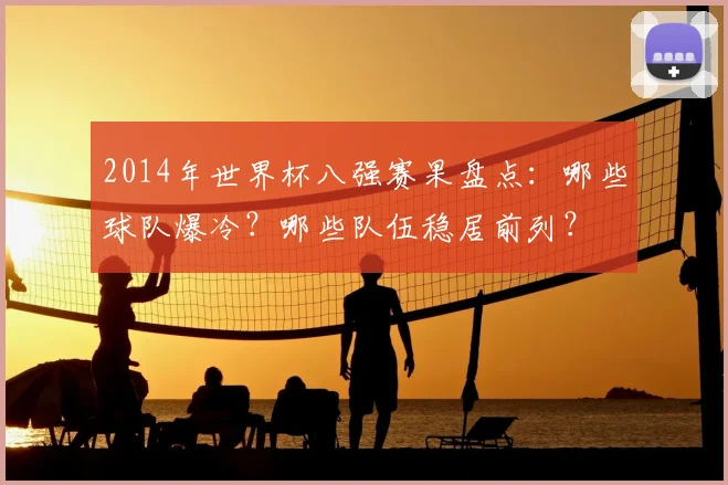 2014年世界杯八强赛果盘点：哪些球队爆冷？哪些队伍稳居前列？