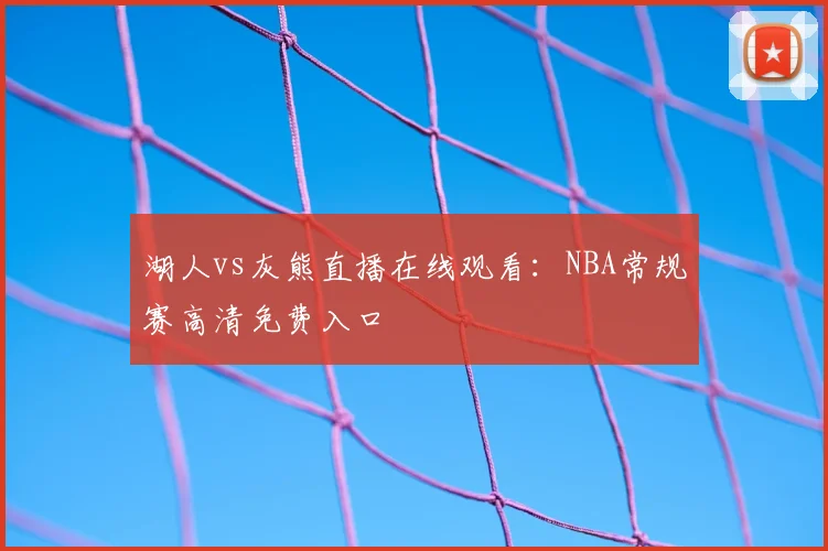 湖人vs灰熊直播在线观看：NBA常规赛高清免费入口