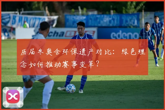 历届冬奥会环保遗产对比:绿色理念如何推动赛事变革?