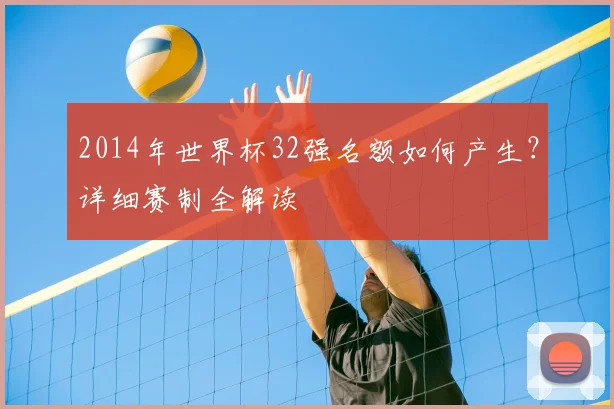 2014年世界杯32强名额如何产生？详细赛制全解读