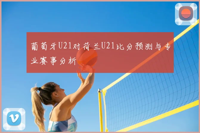 葡萄牙U21对荷兰U21比分预测与专业赛事分析