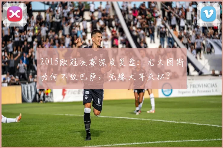 2015欧冠决赛深度复盘：尤文图斯为何不敌巴萨，无缘大耳朵杯？
