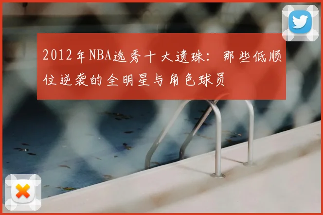 2012年NBA选秀十大遗珠：那些低顺位逆袭的全明星与角色球员