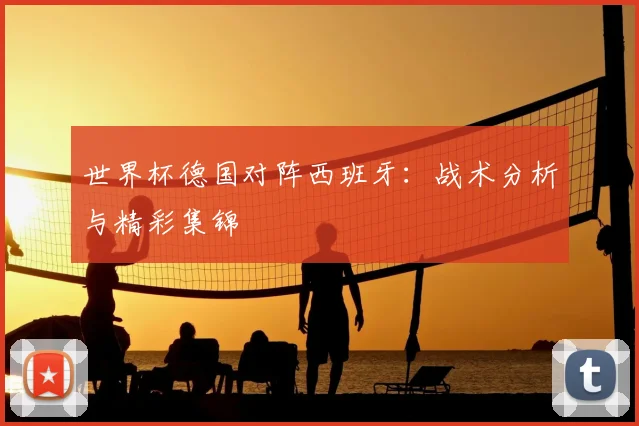 世界杯德国对阵西班牙：战术分析与精彩集锦