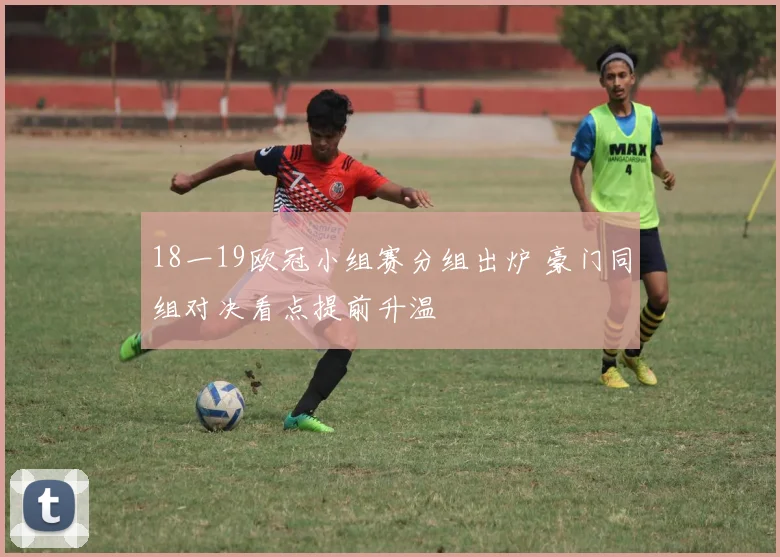 18一19欧冠小组赛分组出炉 豪门同组对决看点提前升温