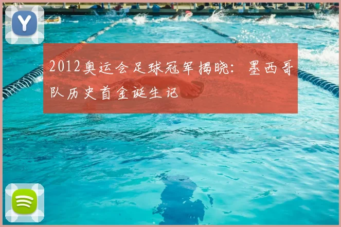 2012奥运会足球冠军揭晓：墨西哥队历史首金诞生记