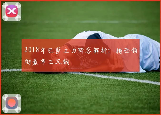2018年巴萨主力阵容解析：梅西领衔豪华三叉戟