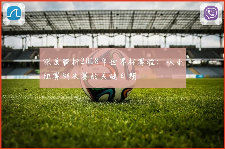 深度解析2018年世界杯赛程:从小组赛到决赛的关键日期