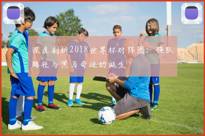 深度剖析2018世界杯对阵图：强队路径与黑马奇迹的诞生