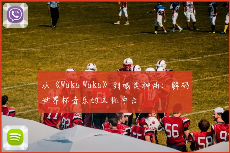 从《Waka Waka》到哦类神曲:解码世界杯音乐的文化冲击