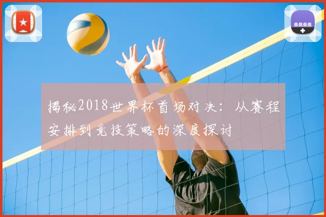 揭秘2018世界杯首场对决:从赛程安排到竞技策略的深度探讨
