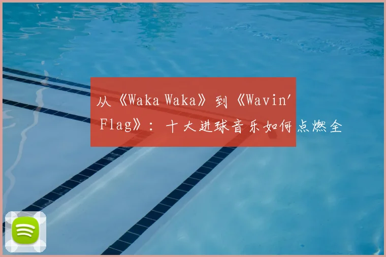 从《Waka Waka》到《Wavin' Flag》:十大进球音乐如何点燃全球激情