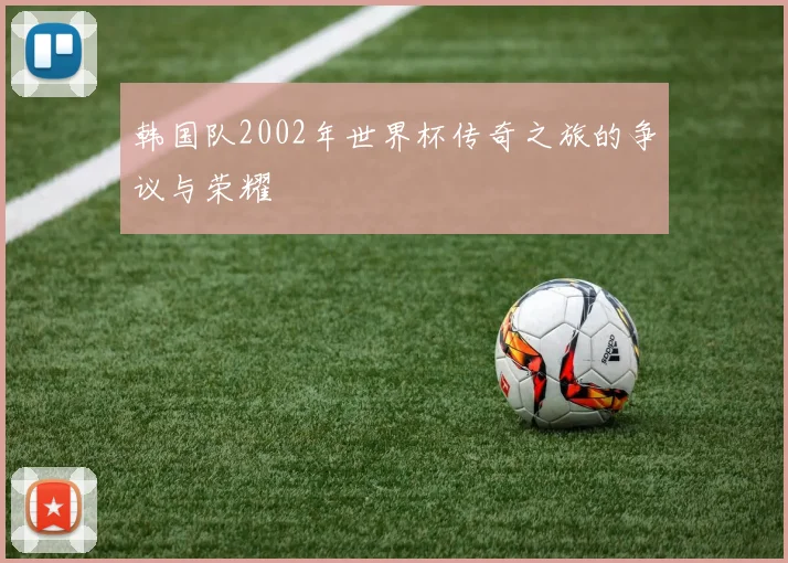 韩国队2002年世界杯传奇之旅的争议与荣耀