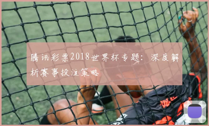 腾讯彩票2018世界杯专题:深度解析赛事投注策略