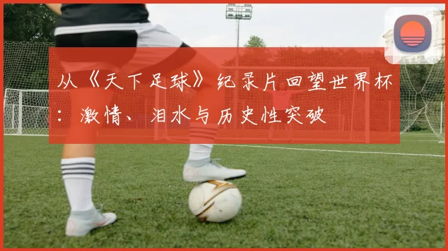 从《天下足球》纪录片回望世界杯:激情、泪水与历史性突破