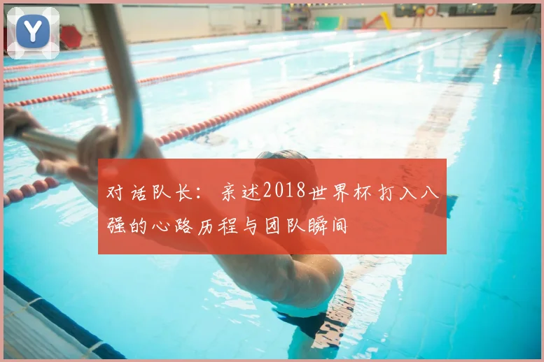 对话队长:亲述2018世界杯打入八强的心路历程与团队瞬间