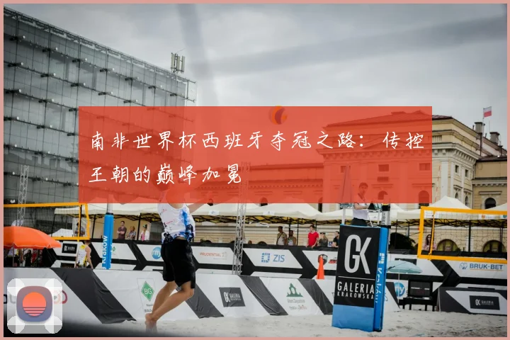 南非世界杯西班牙夺冠之路:传控王朝的巅峰加冕