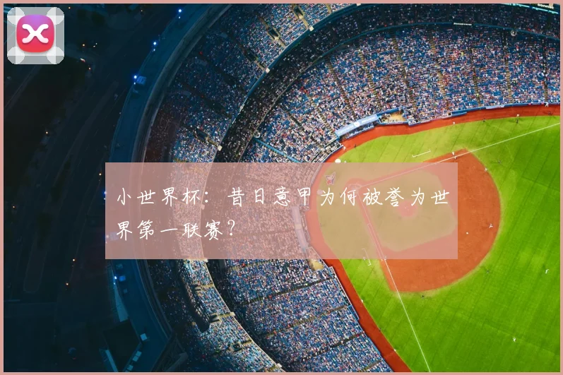 小世界杯：昔日意甲为何被誉为世界第一联赛？