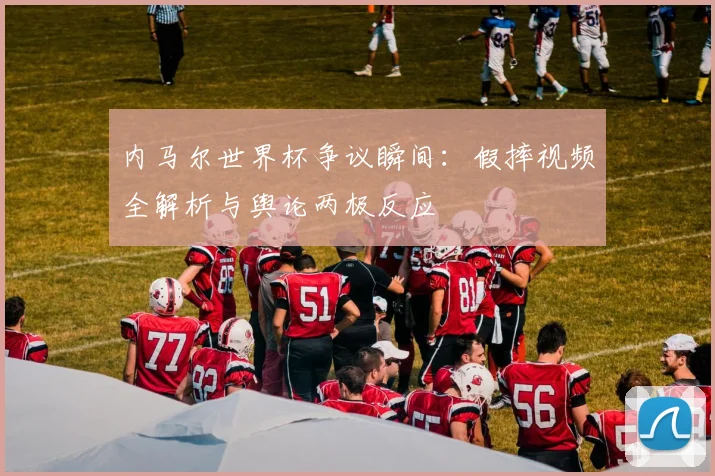 内马尔世界杯争议瞬间:假摔视频全解析与舆论两极反应