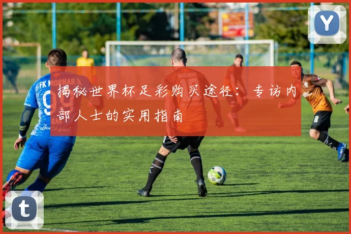 揭秘世界杯足彩购买途径:专访内部人士的实用指南