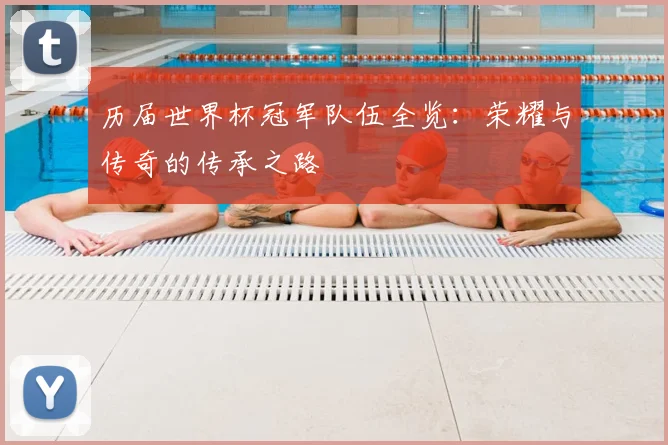历届世界杯冠军队伍全览：荣耀与传奇的传承之路